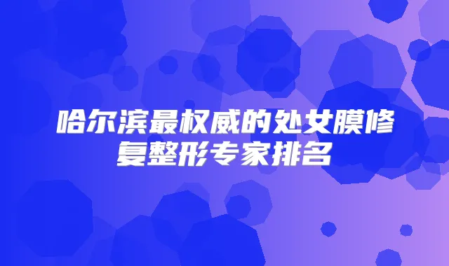 哈尔滨的处女膜修复整形专家排名