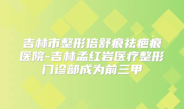 吉林市整形倍舒痕祛疤痕医院-吉林孟红岩医疗整形门诊部成为前三甲
