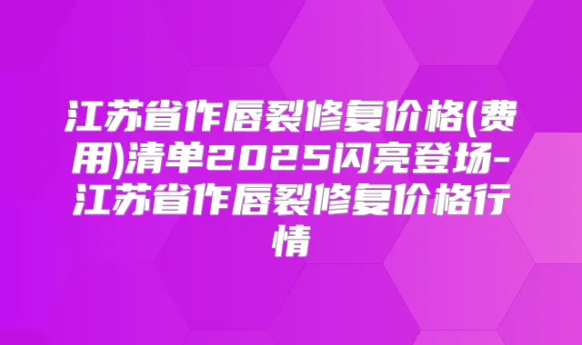 江苏省作唇裂修复价格(费用)清单2025闪亮登场-江苏省作唇裂修复价格行情
