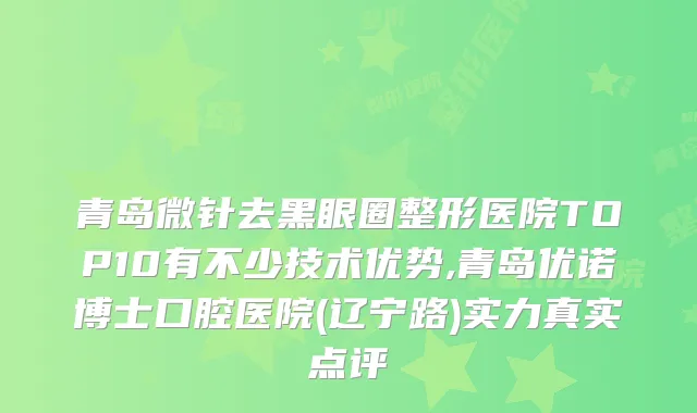 青岛微针去黑眼圈整形医院TOP10有不少技术优势,青岛优诺博士口腔医院(辽宁路)实力真实点评