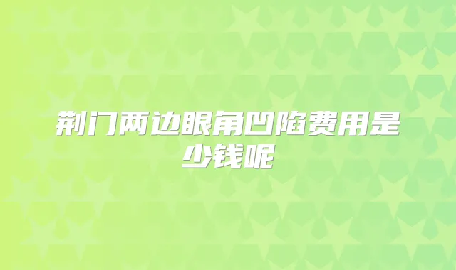 荆门两边眼角凹陷费用是少钱呢