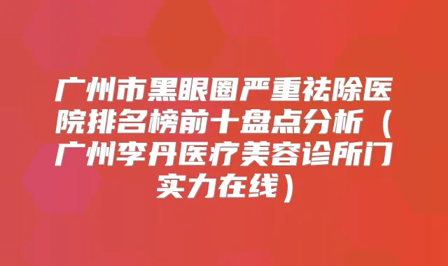 广州市黑眼圈严重祛除医院排名榜前十盘点分析（广州李丹医疗美容诊所门实力在线）