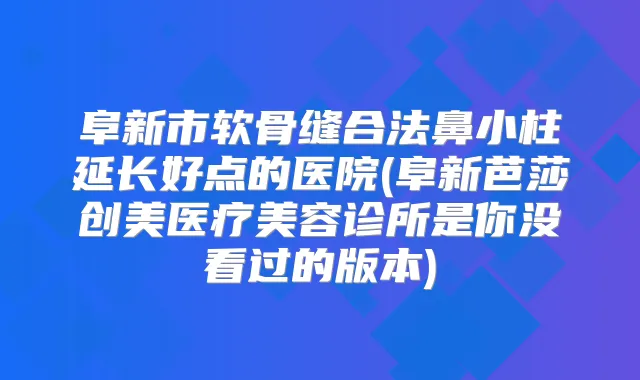 阜新市软骨缝合法鼻小柱延长好点的医院(阜新芭莎创美医疗美容诊所是你没看过的版本)