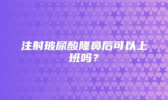 注射玻尿酸隆鼻后可以上班吗?