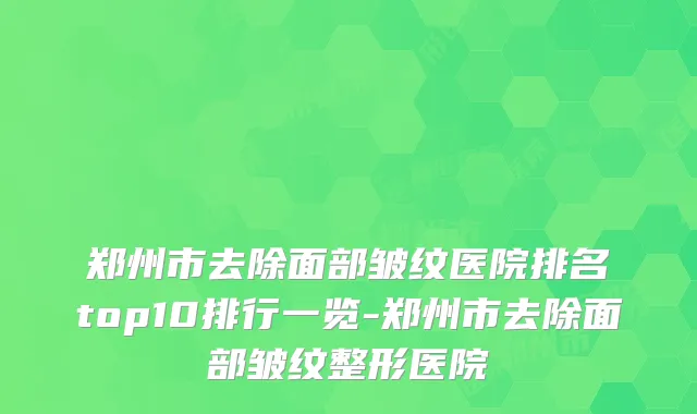 郑州市去除面部皱纹医院排名top10排行一览-郑州市去除面部皱纹整形医院