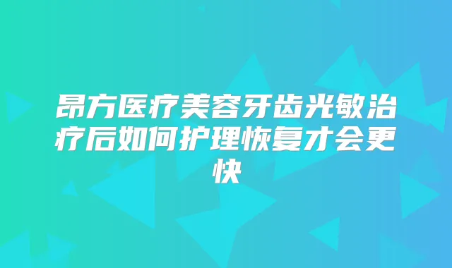 昂方医疗美容牙齿光敏后如何护理恢复才会更快