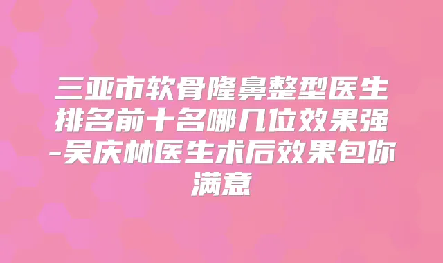 三亚市软骨隆鼻整型医生排名前十名哪几位效果强-吴庆林医生术后效果包你满意