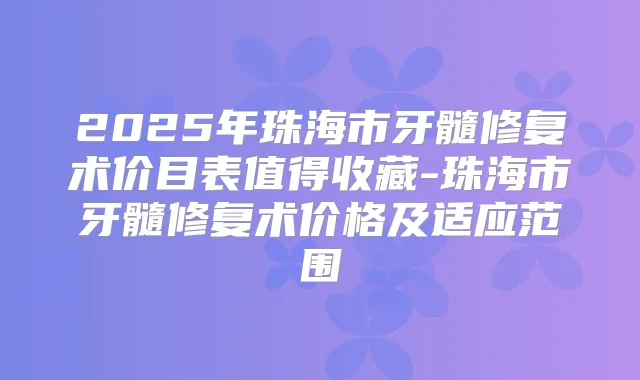 2025年珠海市牙髓修复术价目表值得收藏-珠海市牙髓修复术价格及适应范围