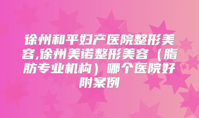 徐州和平妇产医院整形美容,徐州美诺整形美容(脂肪专业机构)哪个医院好附案例