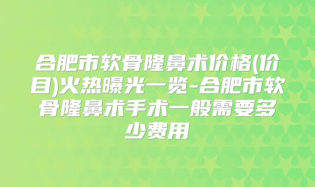 合肥市软骨隆鼻术价格(价目)火热曝光一览-合肥市软骨隆鼻术手术一般需要多少费用