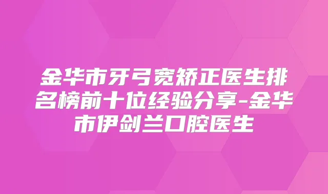 金华市牙弓宽矫正医生排名榜前十位经验分享-金华市伊剑兰口腔医生