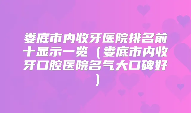 娄底市内收牙医院排名前十显示一览（娄底市内收牙口腔医院名气大口碑好）