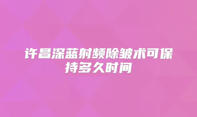 许昌深蓝射频除皱术可保持多久时间