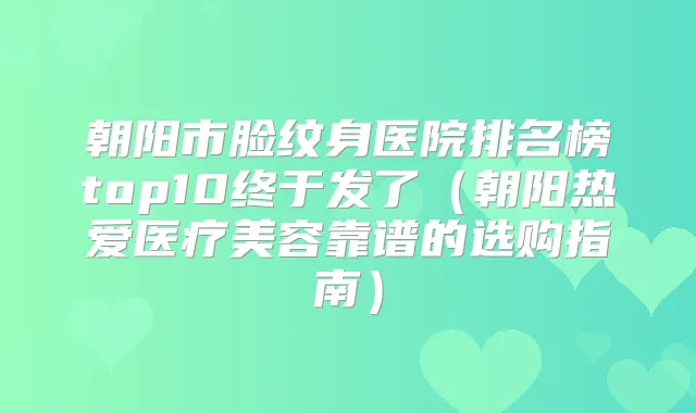 朝阳市脸纹身医院排名榜top10终于发了（朝阳热爱医疗美容靠谱的选购指南）