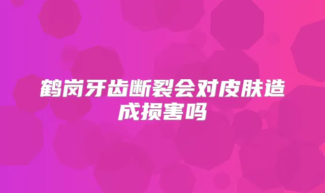 鹤岗牙齿断裂会对皮肤造成损害吗