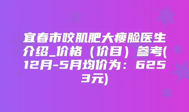 宜春市咬肌肥大瘦脸医生介绍_价格（价目）参考(12月-5月均价为：6253元)