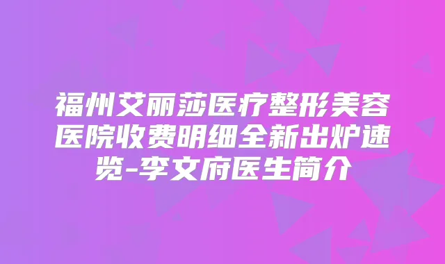 福州艾丽莎医疗整形美容医院收费明细全新出炉速览-李文府医生简介