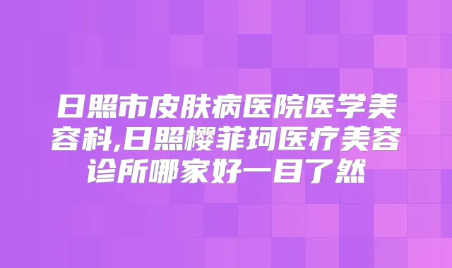 日照市皮肤病医院医学美容科,日照樱菲珂医疗美容诊所哪家好一目了然