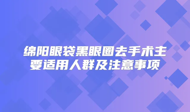 绵阳眼袋黑眼圈去手术主要适用人群及注意事项