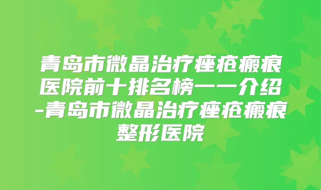 青岛市微晶痤疮瘢痕医院前十排名榜一一介绍-青岛市微晶痤疮瘢痕整形医院