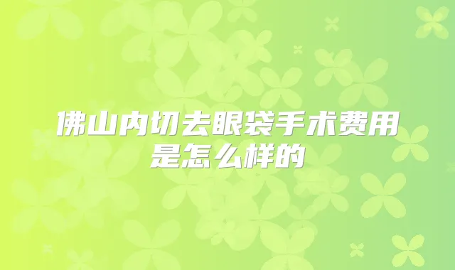 佛山内切去眼袋手术费用是怎么样的