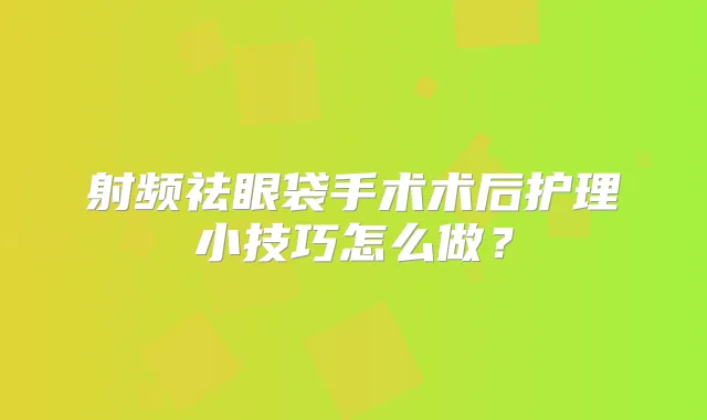 射频祛眼袋手术术后护理小技巧怎么做?