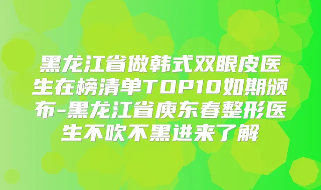 黑龙江省做韩式双眼皮医生在榜清单TOP10如期颁布-黑龙江省庾东春整形医生不吹不黑进来了解