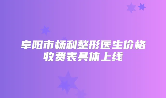 阜阳市杨利整形医生价格收费表具体上线