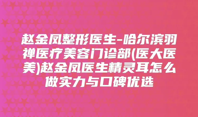 赵金凤整形医生-哈尔滨羽禅医疗美容门诊部(医大医美)赵金凤医生怎么做实力与口碑优选