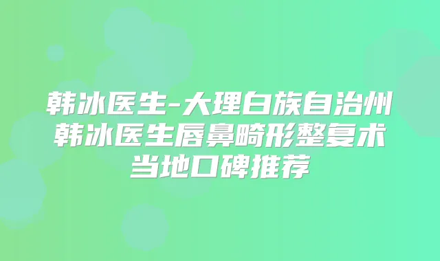 韩冰医生-大理白族自治州韩冰医生唇鼻畸形整复术当地口碑推荐