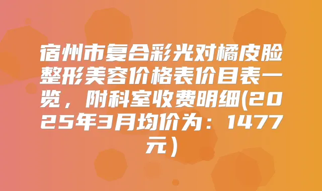 宿州市复合彩光对橘皮脸整形美容价格表价目表一览,附科室收费明细(2025年3月均价为:1477元)