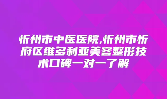 忻州市中医医院,忻州市忻府区维多利亚美容整形技术口碑一对一了解