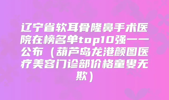 辽宁省软耳骨隆鼻手术医院在榜名单top10强一一公布(葫芦岛龙港颜图医疗美容门诊部价格童叟无欺)