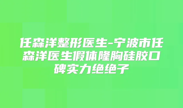 任森洋整形医生-宁波市任森洋医生假体隆胸硅胶口碑实力绝绝子