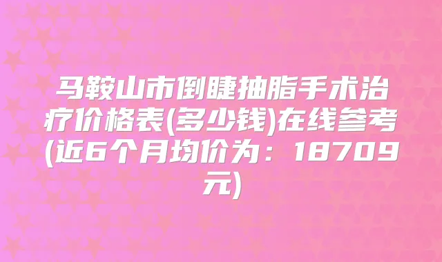 马鞍山市倒睫抽脂手术价格表(多少钱)在线参考(近6个月均价为：18709元)