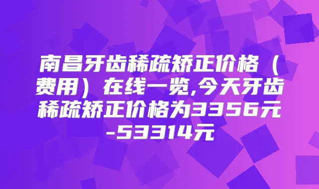 南昌牙齿稀疏矫正价格(费用)在线一览,今天牙齿稀疏矫正价格为3356元-53314元