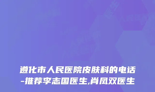 遵化市人民医院皮肤科的电话-推荐李志国医生,肖凤双医生