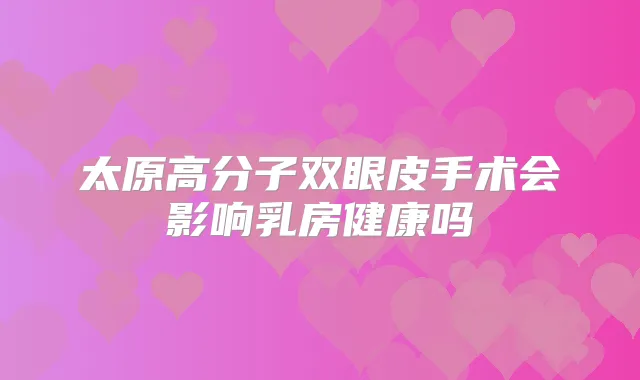 太原高分子双眼皮手术会影响乳房健康吗