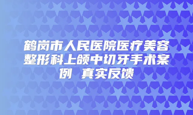 鹤岗市人民医院医疗美容整形科上颌中切牙手术案例 真实反馈
