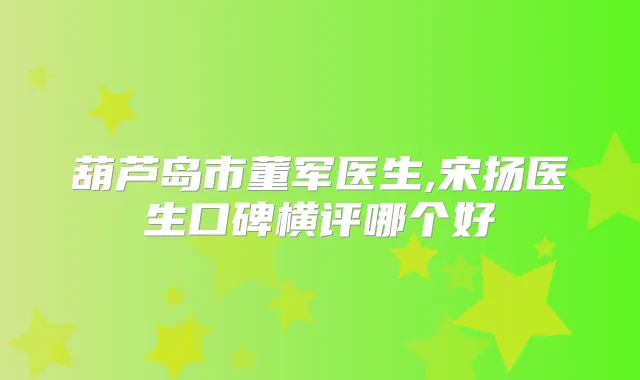 葫芦岛市董军医生,宋扬医生口碑横评哪个好