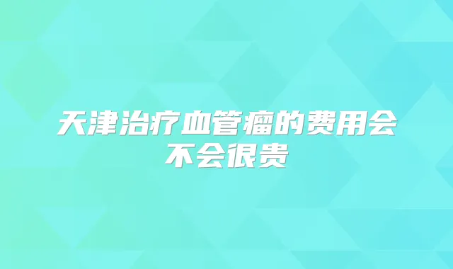 天津血管瘤的费用会不会很贵
