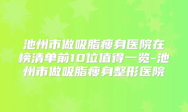 池州市做吸脂瘦身医院在榜清单前10位值得一览-池州市做吸脂瘦身整形医院