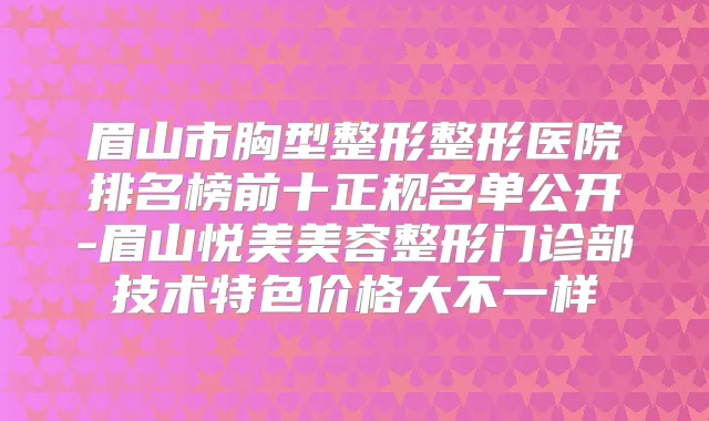 眉山市胸型整形整形医院排名榜前十正规名单公开-眉山悦美美容整形门诊部技术特色价格大不一样