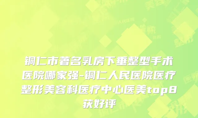 铜仁市著名乳房下垂整型手术医院哪家强-铜仁人民医院医疗整形美容科医疗中心医美top8获好评