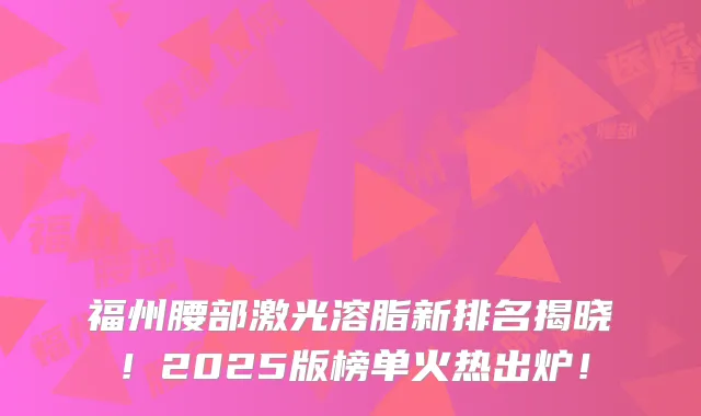 福州腰部激光溶脂新排名揭晓！2025版榜单火热出炉！