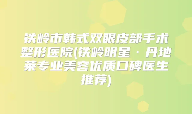 铁岭市韩式双眼皮部手术整形医院(铁岭明星·丹地莱专业美容优质口碑医生推荐)