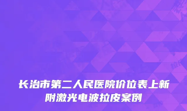 长治市第二人民医院价位表上新附激光电波拉皮案例