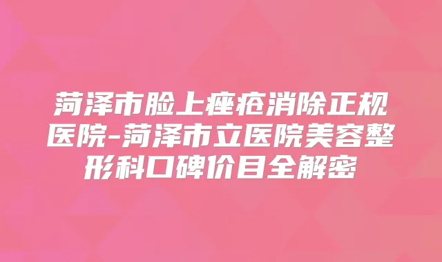 菏泽市脸上痤疮消除正规医院-菏泽市立医院美容整形科口碑价目全解密