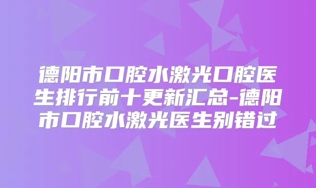 德阳市口腔水激光口腔医生排行前十更新汇总-德阳市口腔水激光医生别错过