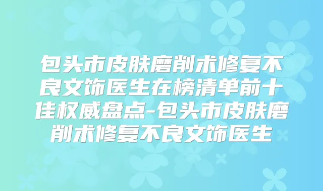 包头市皮肤磨削术修复不良文饰医生在榜清单前十佳盘点-包头市皮肤磨削术修复不良文饰医生